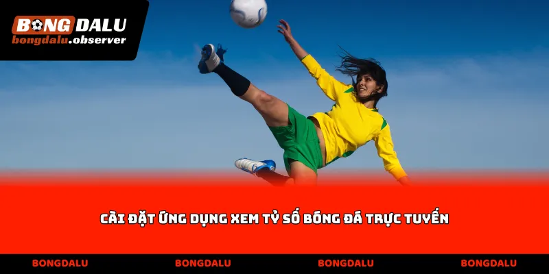 Cài đặt ứng dụng xem tỷ số bóng đá trực tuyến