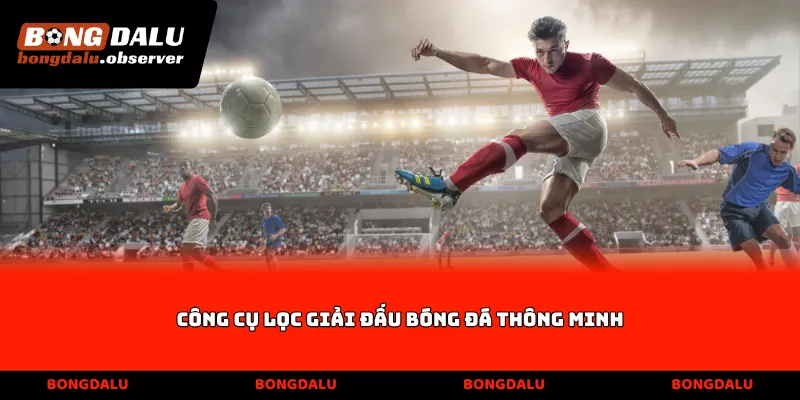 Công cụ lọc giải đấu bóng đá thông minh