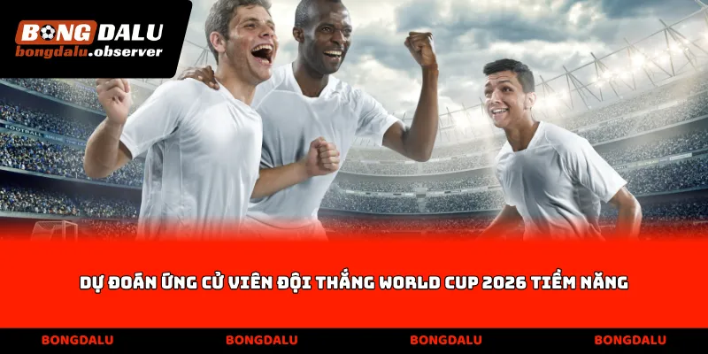 Dự đoán ứng cử viên Đội thắng World Cup 2026 tiềm năng