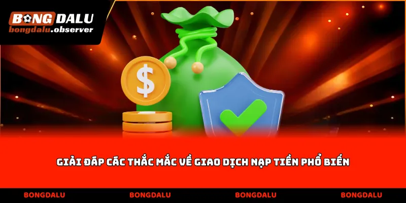 Giải đáp các thắc mắc về giao dịch nạp tiền phổ biến