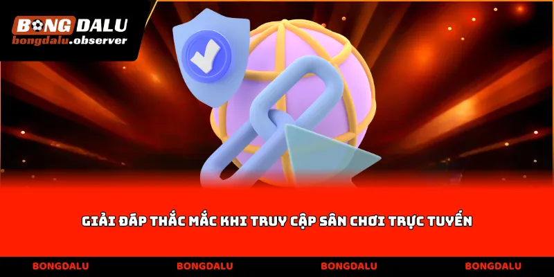 Giải đáp thắc mắc khi truy cập sân chơi trực tuyến