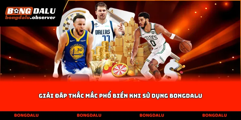 Giải đáp thắc mắc phổ biến khi sử dụng Bongdalu