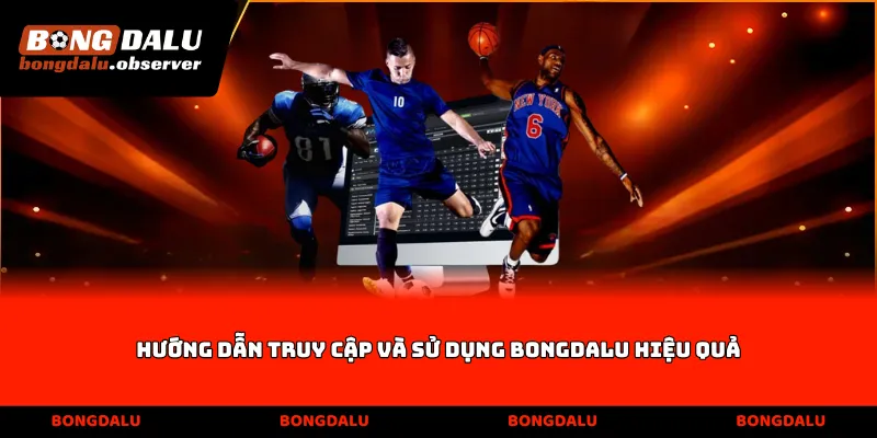 Hướng dẫn truy cập và sử dụng Bongdalu hiệu quả