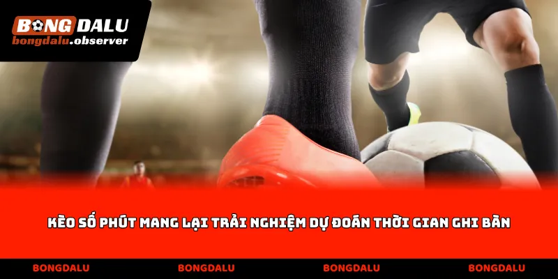 Kèo số phút mang lại trải nghiệm dự đoán thời gian ghi bàn