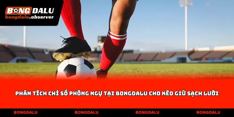 Phân tích chỉ số phòng ngự tại Bongdalu cho kèo giữ sạch lưới