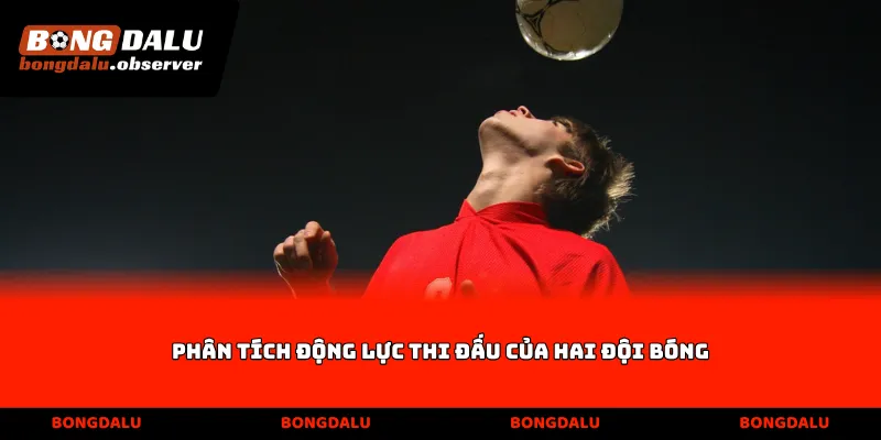 Phân tích động lực thi đấu của hai đội bóng