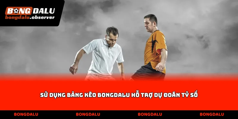 Sử dụng bảng kèo Bongdalu hỗ trợ dự đoán tỷ số