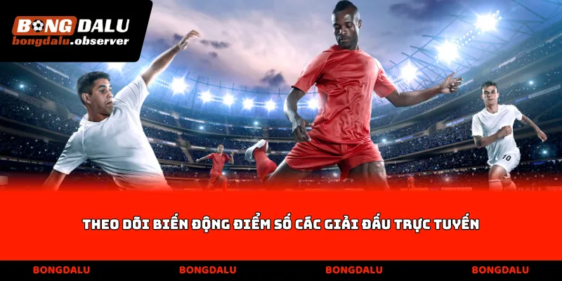 Theo dõi biến động điểm số các giải đấu trực tuyến