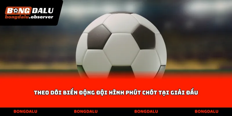 Theo dõi biến động đội hình phút chót tại giải đấu