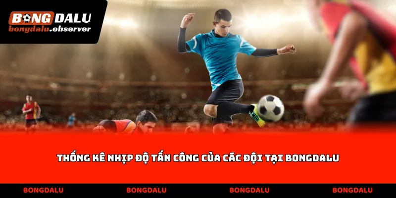 Thống kê nhịp độ tấn công của các đội tại Bongdalu