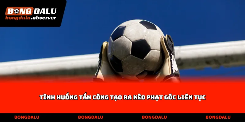 Tình huống tấn công tạo ra Kèo phạt góc liên tục