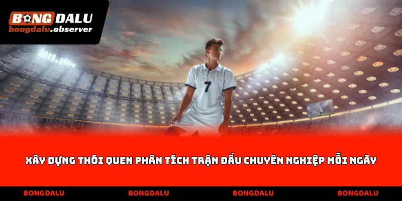 Xây dựng thói quen phân tích trận đấu chuyên nghiệp mỗi ngày