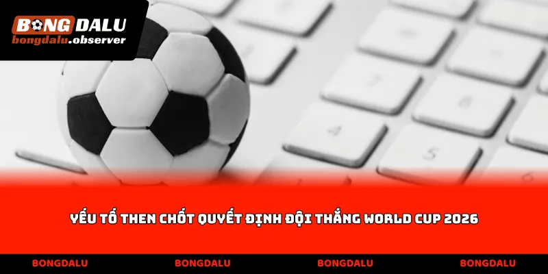 Yếu tố then chốt quyết định Đội thắng World Cup 2026